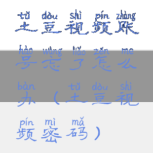 土豆视频账号忘了怎么办(土豆视频密码)
