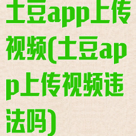 土豆app上传视频(土豆app上传视频违法吗)