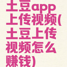 土豆app上传视频(土豆上传视频怎么赚钱)
