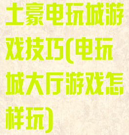 土豪电玩城游戏技巧(电玩城大厅游戏怎样玩)