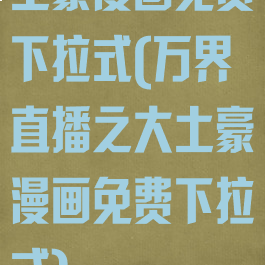 土豪漫画免费下拉式(万界直播之大土豪漫画免费下拉式)