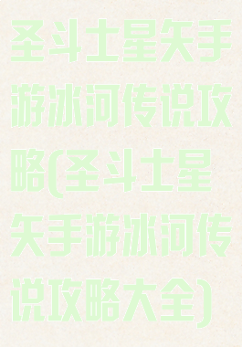 圣斗士星矢手游冰河传说攻略(圣斗士星矢手游冰河传说攻略大全)