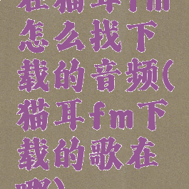 在猫耳fm怎么找下载的音频(猫耳fm下载的歌在哪)