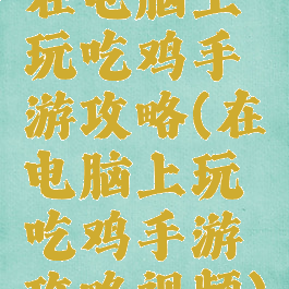 在电脑上玩吃鸡手游攻略(在电脑上玩吃鸡手游攻略视频)