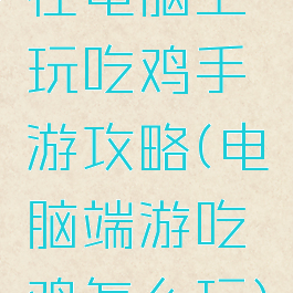 在电脑上玩吃鸡手游攻略(电脑端游吃鸡怎么玩)