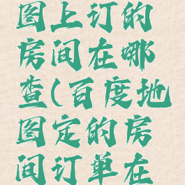 在百度地图上订的房间在哪查(百度地图定的房间订单在哪里查看)