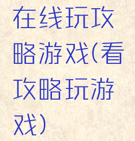 在线玩攻略游戏(看攻略玩游戏)