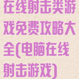 在线射击类游戏免费攻略大全(电脑在线射击游戏)