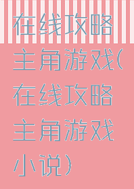 在线攻略主角游戏(在线攻略主角游戏小说)