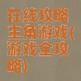 在线攻略主角游戏(游戏全攻略)