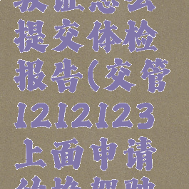 在交管12123上换驾驶证怎么提交体检报告(交管1212123上面申请的换驾驶证体检报告怎么交)