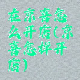 在京喜怎么开店(京喜怎样开店)