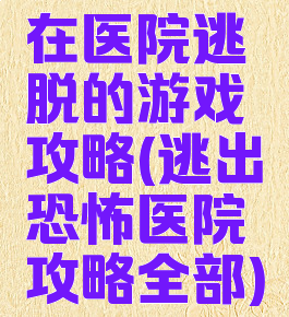 在医院逃脱的游戏攻略(逃出恐怖医院攻略全部)