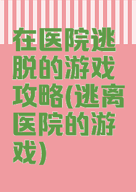 在医院逃脱的游戏攻略(逃离医院的游戏)