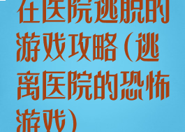 在医院逃脱的游戏攻略(逃离医院的恐怖游戏)