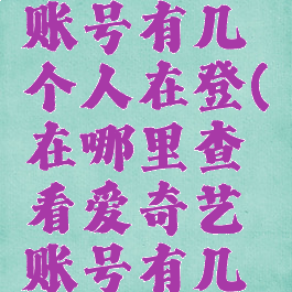 在哪里查看爱奇艺账号有几个人在登(在哪里查看爱奇艺账号有几个人在登陆)