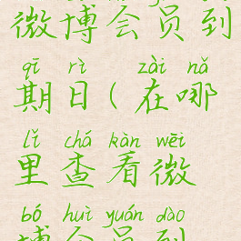 在哪里查看微博会员到期日(在哪里查看微博会员到期日期呢)