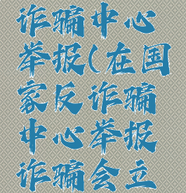 在国家反诈骗中心举报(在国家反诈骗中心举报诈骗会立案吗)