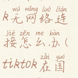 在国外tiktok无网络连接怎么办(tiktok在国内没网络)