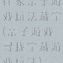 在家亲子游戏玩法藏宝(亲子游戏寻找宝藏游戏玩法)