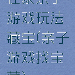 在家亲子游戏玩法藏宝(亲子游戏找宝藏)