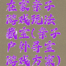 在家亲子游戏玩法藏宝(亲子户外寻宝游戏方案)