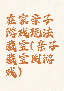 在家亲子游戏玩法藏宝(亲子藏宝图游戏)