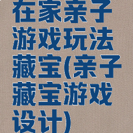 在家亲子游戏玩法藏宝(亲子藏宝游戏设计)