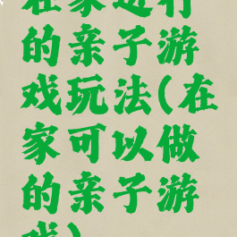 在家进行的亲子游戏玩法(在家可以做的亲子游戏)