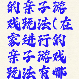 在家进行的亲子游戏玩法(在家进行的亲子游戏玩法有哪些)