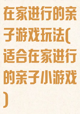 在家进行的亲子游戏玩法(适合在家进行的亲子小游戏)