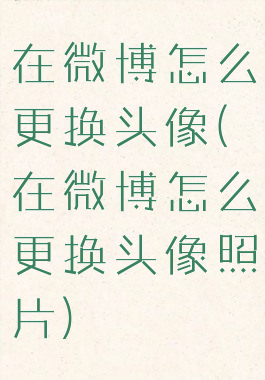 在微博怎么更换头像(在微博怎么更换头像照片)