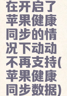 在开启了苹果健康同步的情况下动动不再支持(苹果健康同步数据)