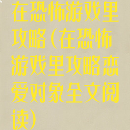 在恐怖游戏里攻略(在恐怖游戏里攻略恋爱对象全文阅读)