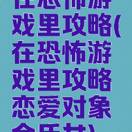 在恐怖游戏里攻略(在恐怖游戏里攻略恋爱对象金氏女)