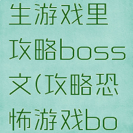 在恐怖逃生游戏里攻略boss文(攻略恐怖游戏boss的文)