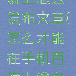 在手机百度上怎么发布文章(怎么才能在手机百度上发布文章)