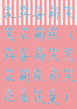 在抖音聊天怎么删除(抖音聊天怎么删除聊天记录恢复)