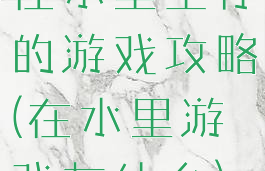 在水里生存的游戏攻略(在水里游戏有什么)