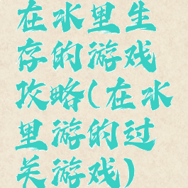 在水里生存的游戏攻略(在水里游的过关游戏)
