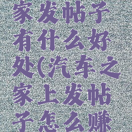 在汽车之家发帖子有什么好处(汽车之家上发帖子怎么赚钱)