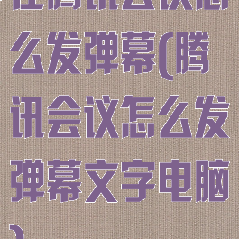 在腾讯会议怎么发弹幕(腾讯会议怎么发弹幕文字电脑)