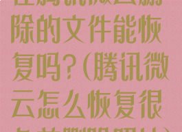 在腾讯微云删除的文件能恢复吗?(腾讯微云怎么恢复很久前删除照片)