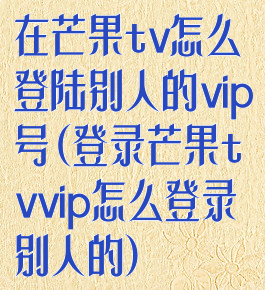 在芒果tv怎么登陆别人的vip号(登录芒果tvvip怎么登录别人的)