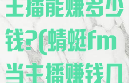 在蜻蜓fm当主播能赚多少钱?(蜻蜓fm当主播赚钱几率有多大?)
