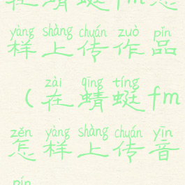 在蜻蜓fm怎样上传作品(在蜻蜓fm怎样上传音频)