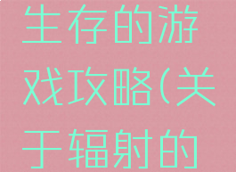 在辐射中生存的游戏攻略(关于辐射的游戏)