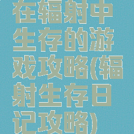 在辐射中生存的游戏攻略(辐射生存日记攻略)