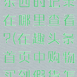在趣头条买东西的记录在哪里查看?(在趣头条首页中购物买到假货怎么办)