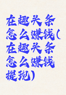 在趣头条怎么赚钱(在趣头条怎么赚钱提现)